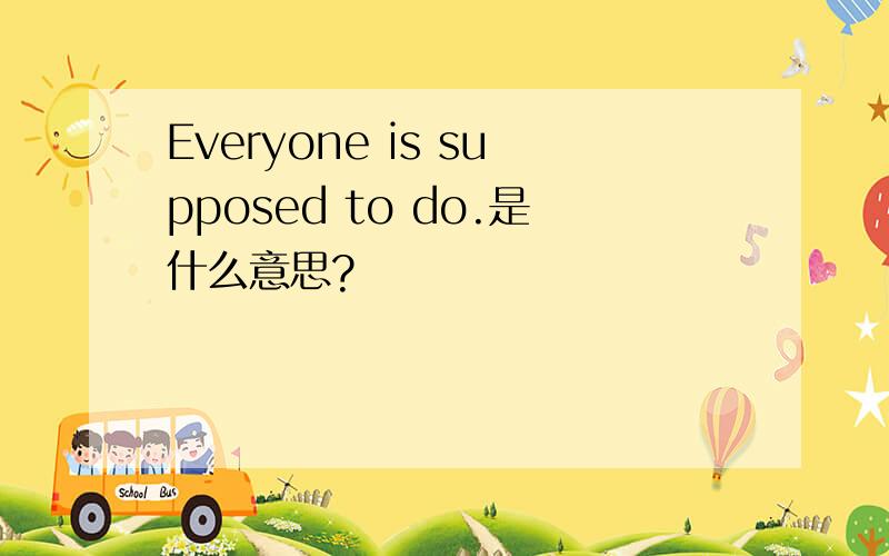 Everyone is supposed to do.是什么意思?