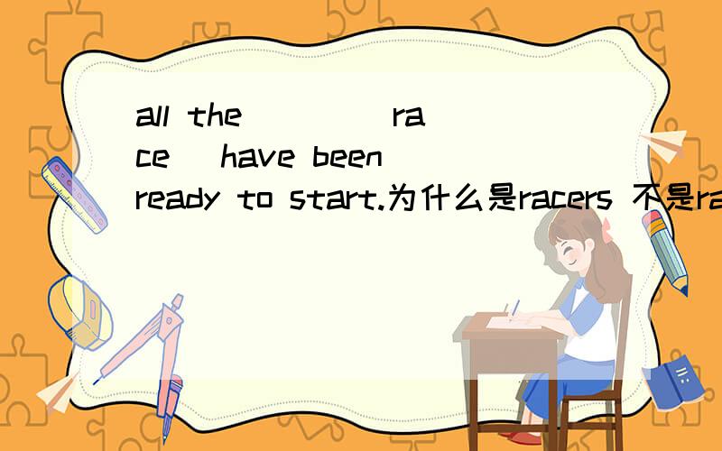 all the ___(race) have been ready to start.为什么是racers 不是races?