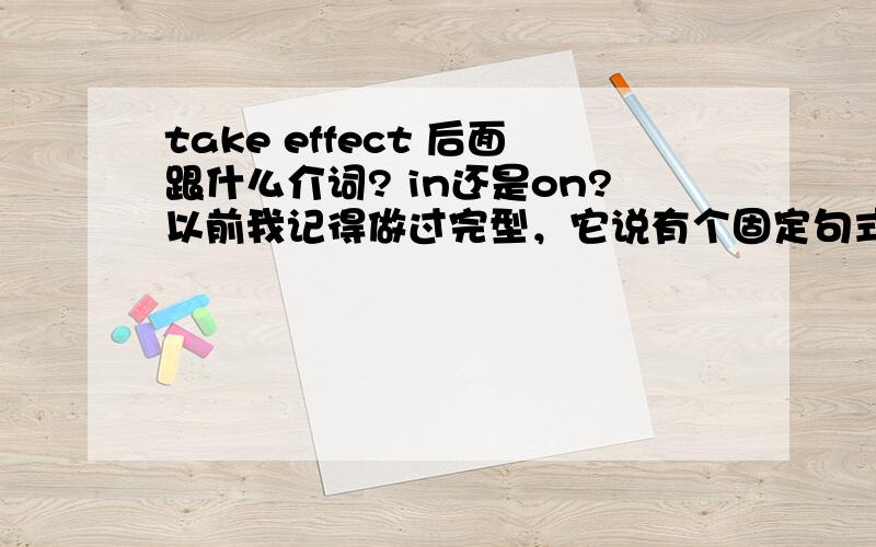 take effect 后面跟什么介词? in还是on?以前我记得做过完型，它说有个固定句式是这个，但我忘了我当初选了in还是on。。。。所以想确认一下。