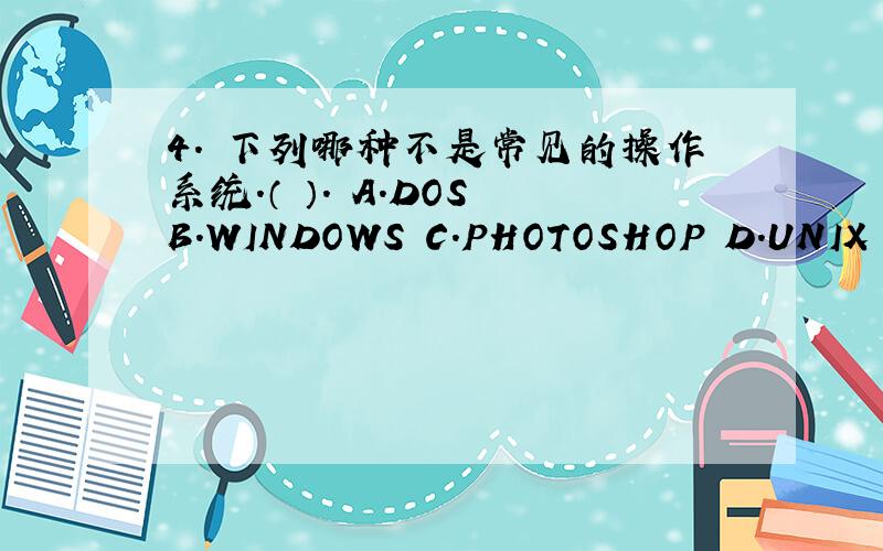 4. 下列哪种不是常见的操作系统.（ ）. A．DOS B．WINDOWS C．PHOTOSHOP D．UNIX