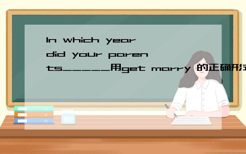 In which year did your parents_____用get marry 的正确形式填空.是got married 还是get married 为什么呢?