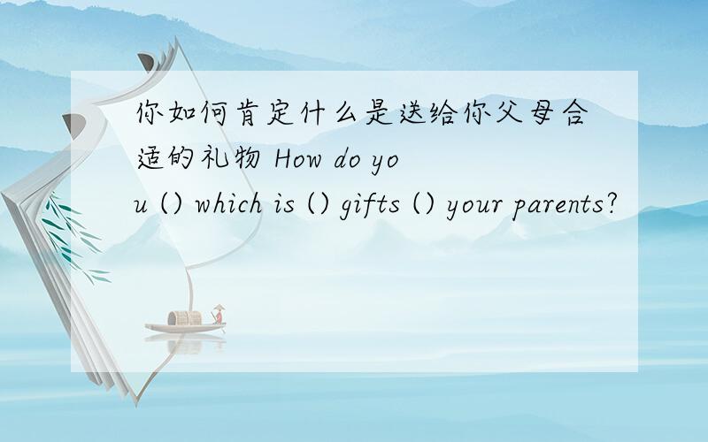 你如何肯定什么是送给你父母合适的礼物 How do you () which is () gifts () your parents?