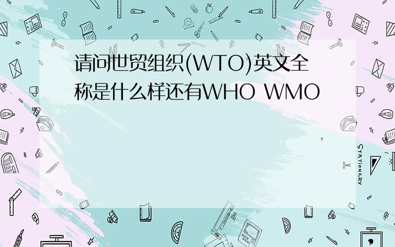 请问世贸组织(WTO)英文全称是什么样还有WHO WMO