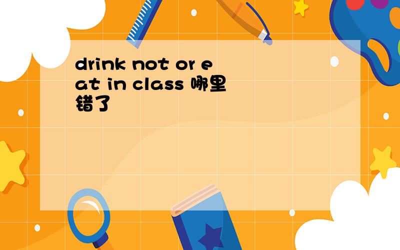 drink not or eat in class 哪里错了