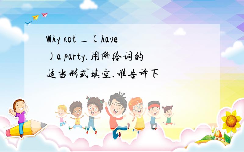 Why not _(have)a party.用所给词的适当形式填空.谁告诉下