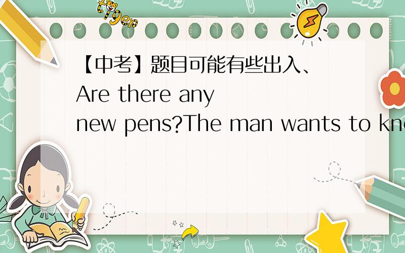 【中考】题目可能有些出入、 Are there any new pens?The man wants to know.(两句并一句）The man wants to know ____ there _____ any new pens.我写的是 if ； are