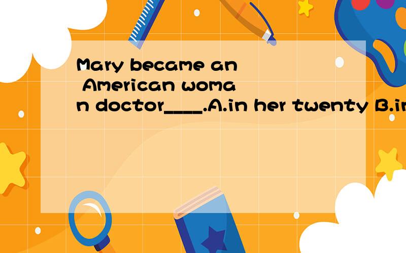 Mary became an American woman doctor____.A.in her twenty B.in the twentieth C.in her twenties D.in the twenties 为什么?