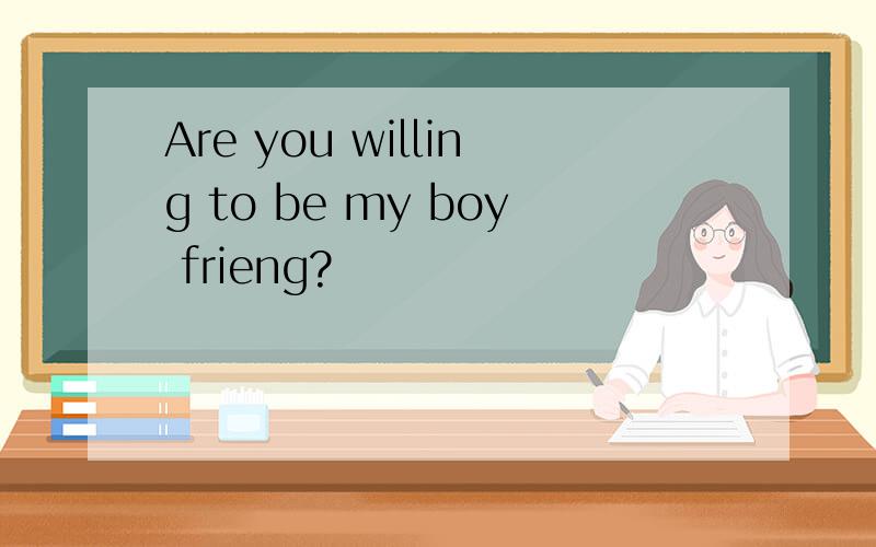 Are you willing to be my boy frieng?