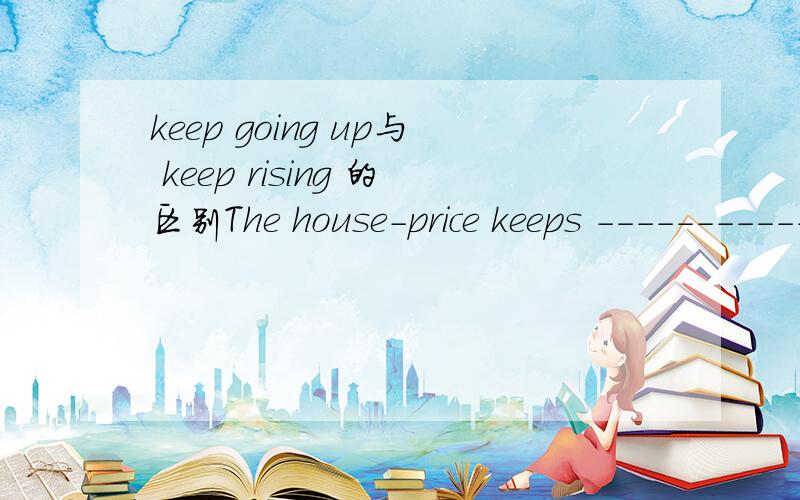 keep going up与 keep rising 的区别The house-price keeps ----------- all the time in recent years .A.  going up       B.  rising      C.  raising     D.   lifting请问选择那个?先谢谢了!我自己无法区分keep going up与 keep rising 的