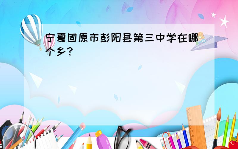 宁夏固原市彭阳县第三中学在哪个乡?
