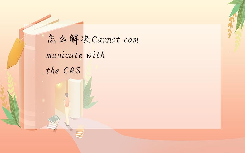怎么解决Cannot communicate with the CRS
