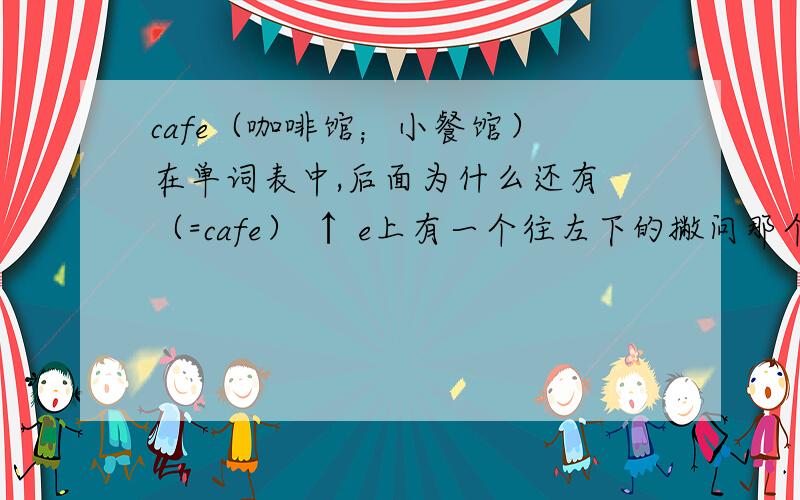 cafe（咖啡馆；小餐馆） 在单词表中,后面为什么还有 （=cafe） ↑ e上有一个往左下的撇问那个撇是什么意思?   重音的意思吗?
