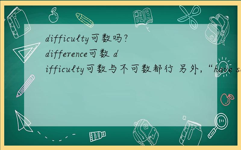 difficulty可数吗?difference可数 difficulty可数与不可数都行 另外,“have some difficulty” 表示“有某种困难”,“have some difficulties ”表示“有一些困难”,意思不同的!对吗?