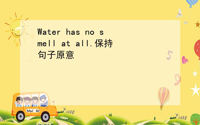 Water has no smell at all.保持句子原意