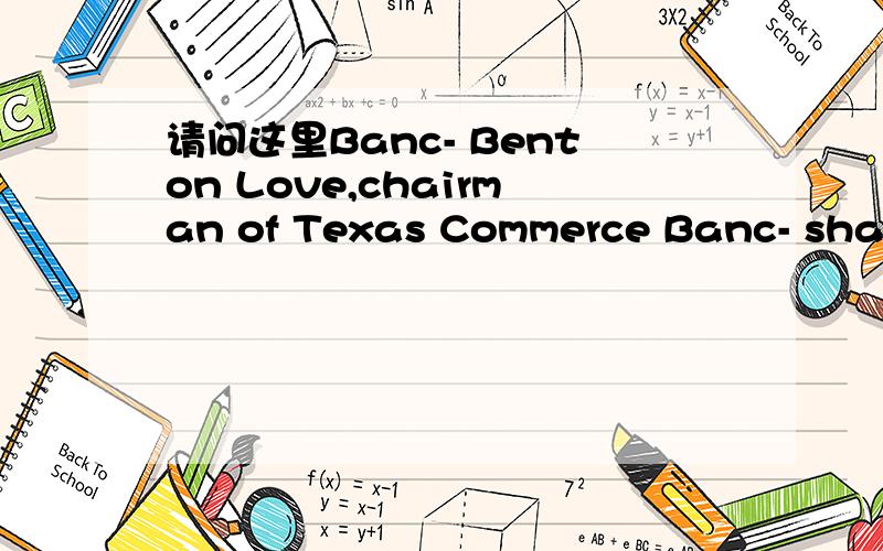 请问这里Banc- Benton Love,chairman of Texas Commerce Banc- shares在文档的文本搜索框搜索,可搜索到相关文本.jingma00 可否把回答译成中文？