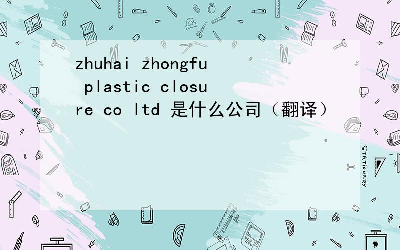 zhuhai zhongfu plastic closure co ltd 是什么公司（翻译）
