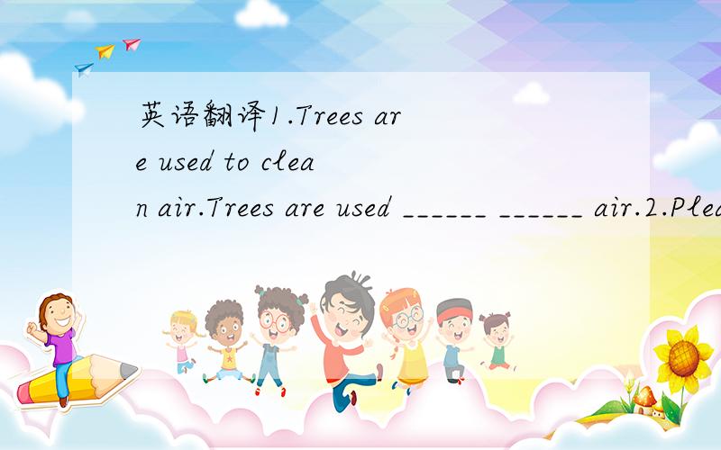 英语翻译1.Trees are used to clean air.Trees are used ______ ______ air.2.Please help me make this plane model.Please ______ me ______ this plane model.3.We can shop for many French foods in Shenzhen.We can _____ _____ for many French foods in She