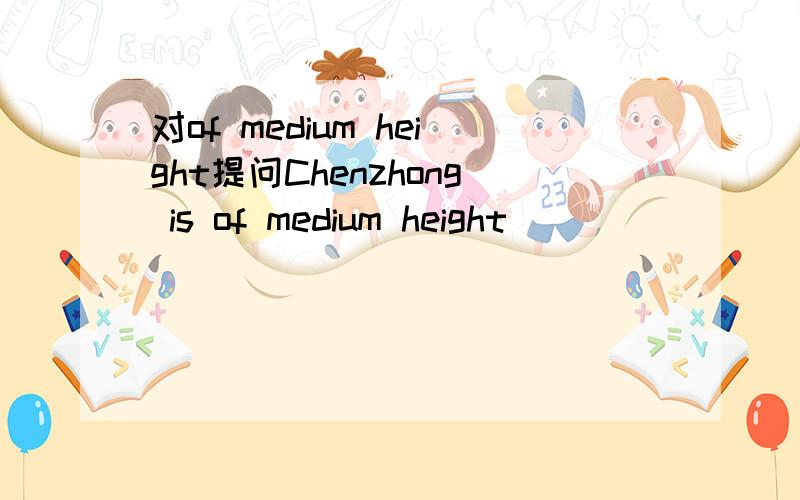 对of medium height提问Chenzhong is of medium height