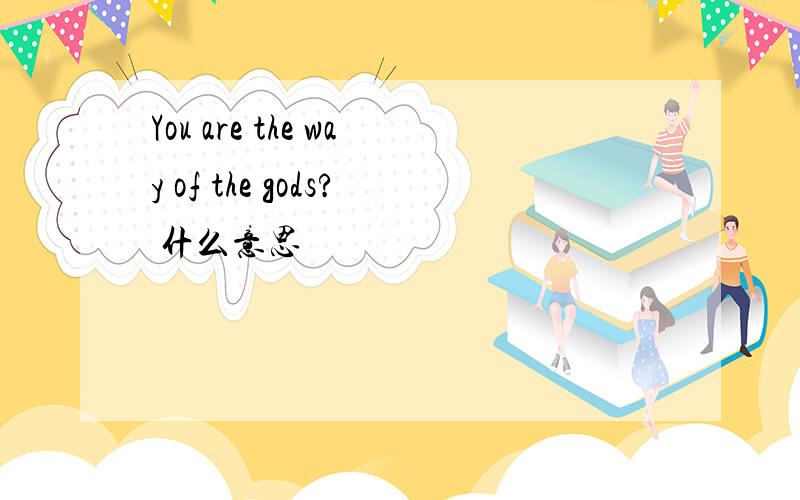 You are the way of the gods? 什么意思