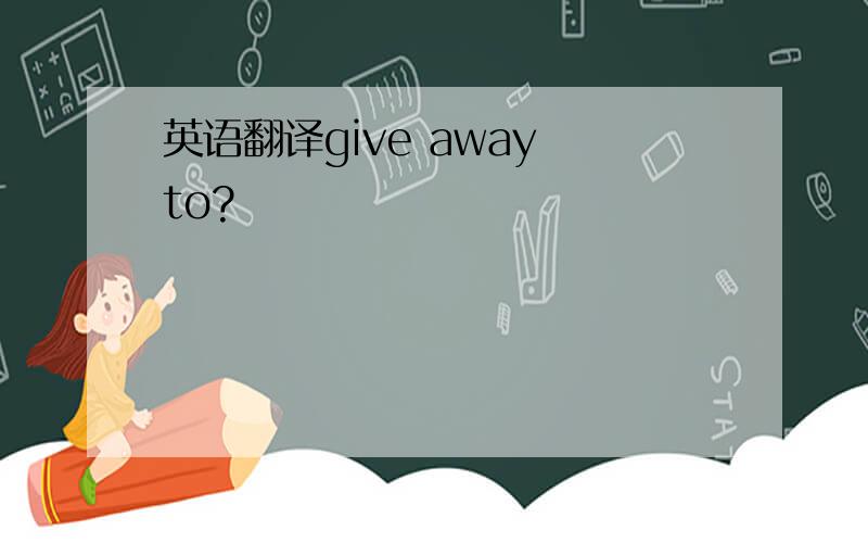 英语翻译give away to?