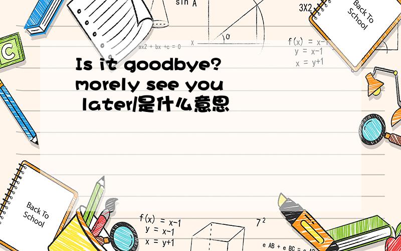 Is it goodbye?morely see you later/是什么意思