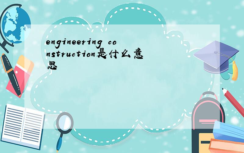 engineering construction是什么意思