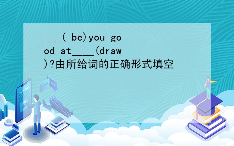 ___( be)you good at____(draw)?由所给词的正确形式填空
