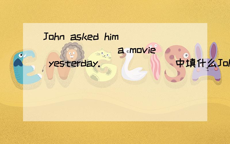 John asked him_______a movie yesterday._______中填什么John asked him_______a movie yesterday._______中填 watch or to watch or watched?