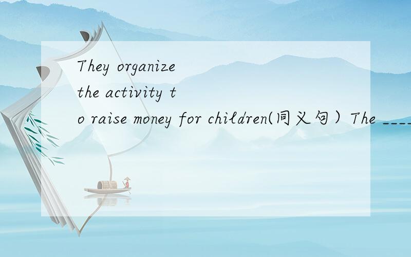 They organize the activity to raise money for children(同义句）The _____ of the activity _____ _____ them______ _______ raise money for children