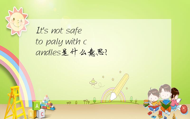 It's not safe to paly with candles是什么意思?