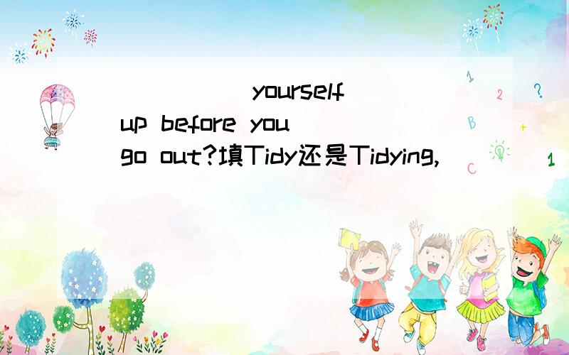 _____ yourself up before you go out?填Tidy还是Tidying,