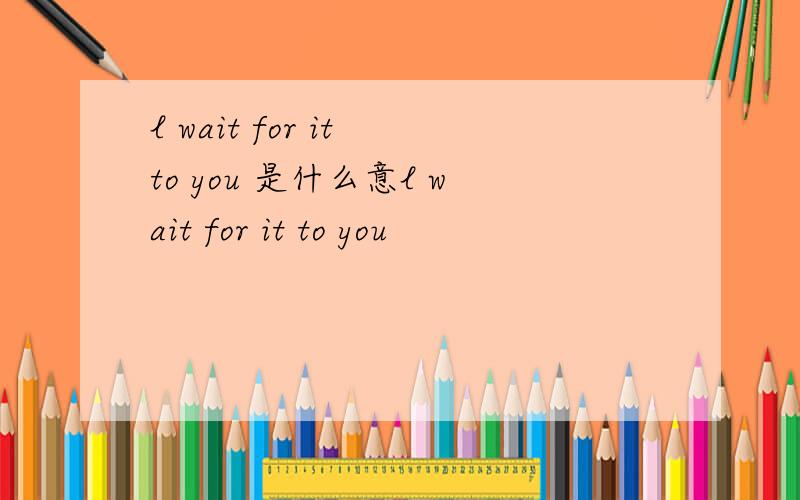 l wait for it to you 是什么意l wait for it to you