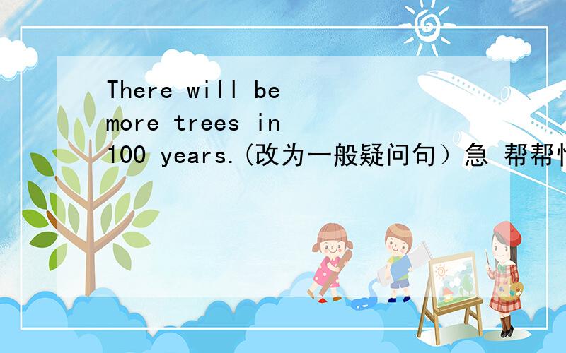 There will be more trees in 100 years.(改为一般疑问句）急 帮帮忙~~
