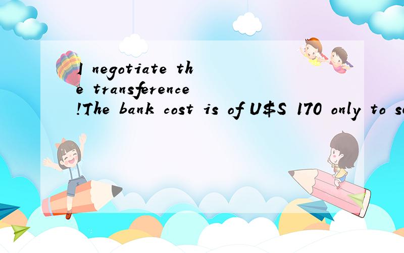 I negotiate the transference!The bank cost is of U$S 170 only to send U$S 80.!请帮忙这是全文,谢谢哦