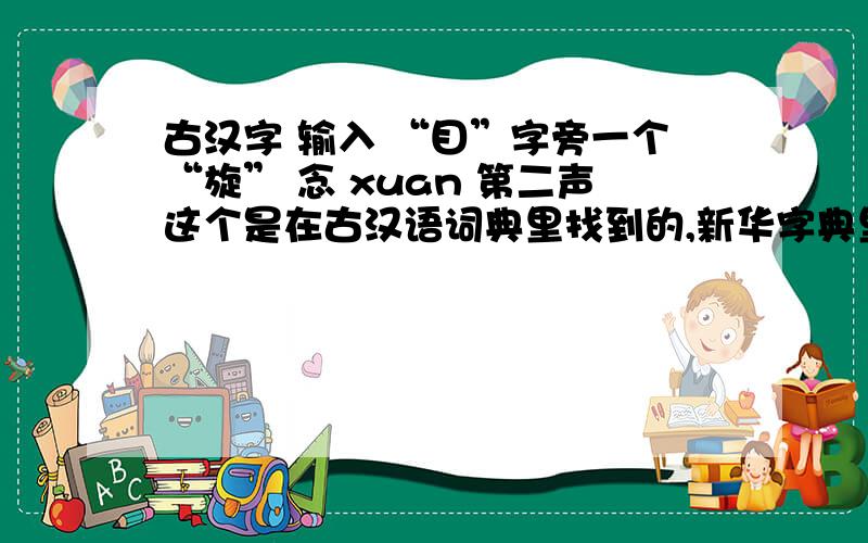 古汉字 输入 “目”字旁一个“旋” 念 xuan 第二声这个是在古汉语词典里找到的,新华字典里没有 谁能帮忙打出来啊.orz...