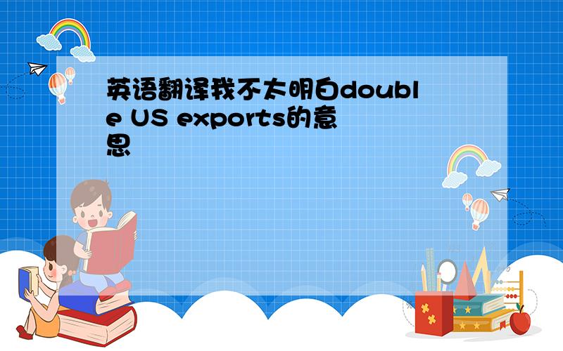 英语翻译我不太明白double US exports的意思