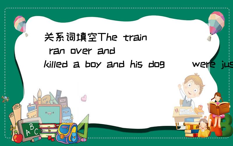 关系词填空The train ran over and killed a boy and his dog ()were just crossing the track.