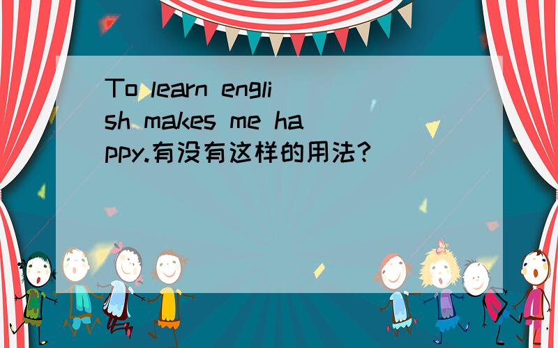 To learn english makes me happy.有没有这样的用法?