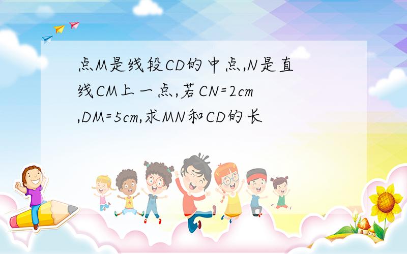 点M是线段CD的中点,N是直线CM上一点,若CN=2cm,DM=5cm,求MN和CD的长