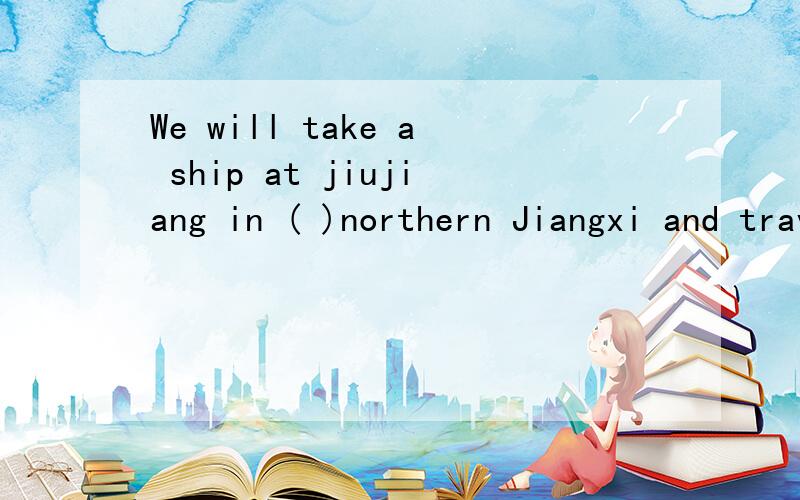We will take a ship at jiujiang in ( )northern Jiangxi and travel ( )westA.THE / B./ / C .THE THE D ./ THE