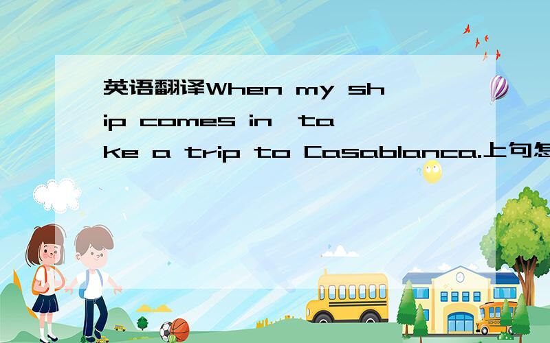 英语翻译When my ship comes in,take a trip to Casablanca.上句怎样翻译成中文最好?