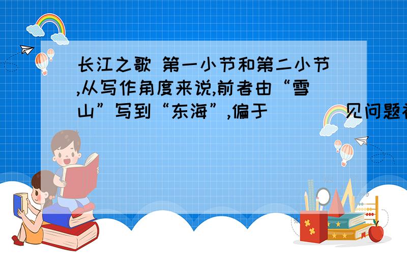 长江之歌 第一小节和第二小节,从写作角度来说,前者由“雪山”写到“东海”,偏于( ) （见问题补充）