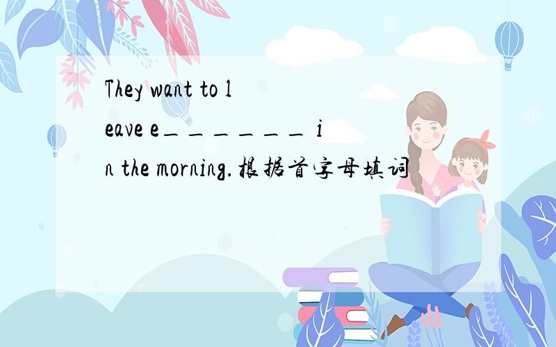 They want to leave e______ in the morning.根据首字母填词