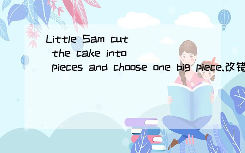 Little Sam cut the cake into pieces and choose one big piece.改错!