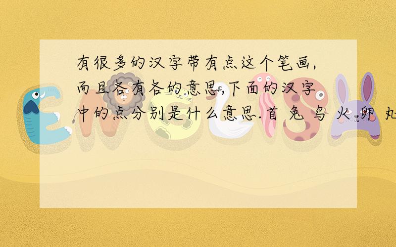 有很多的汉字带有点这个笔画,而且各有各的意思,下面的汉字中的点分别是什么意思.首 兔 鸟 火 卵 丸 冰