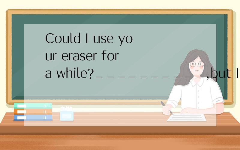 Could I use your eraser for a while?__________,but I have to use it now.A.Yes B.No C.OK D.Sorry