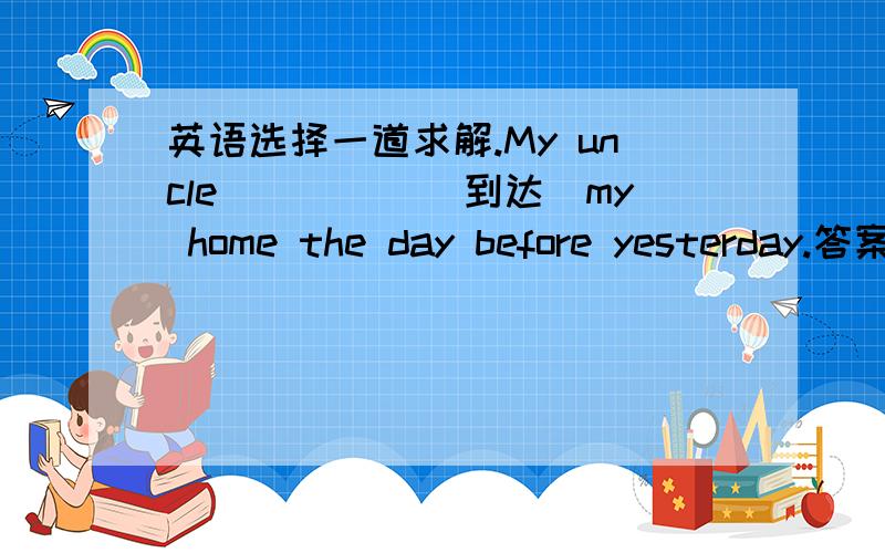 英语选择一道求解.My uncle_____(到达）my home the day before yesterday.答案是arrived at .可是用got to为什么不行?