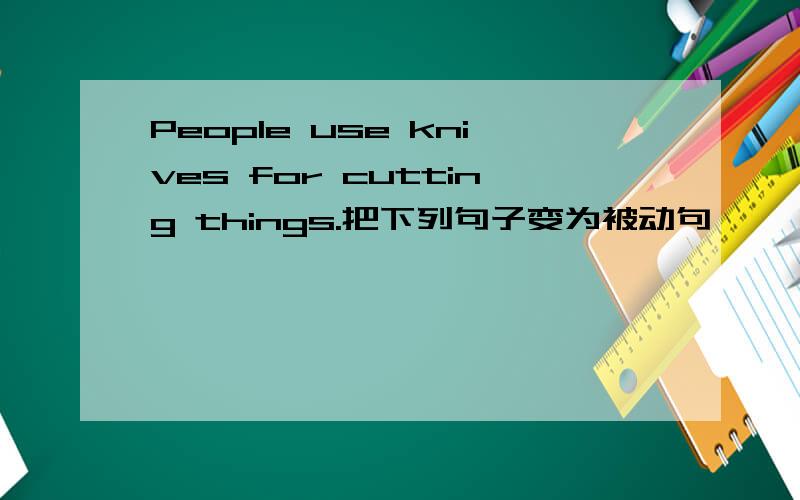 People use knives for cutting things.把下列句子变为被动句
