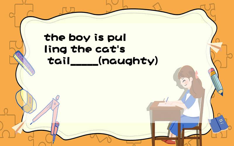 the boy is pulling the cat's tail_____(naughty)