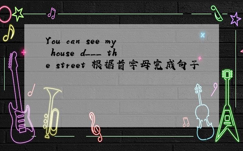 You can see my house d___ the street 根据首字母完成句子